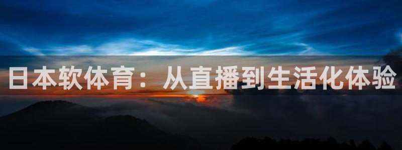 雨燕直播免费体育直播：日本软体育：从直播到生活化体验